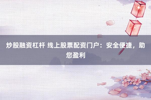 炒股融资杠杆 线上股票配资门户：安全便捷，助您盈利