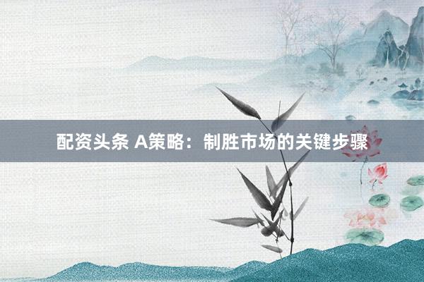 配资头条 A策略：制胜市场的关键步骤