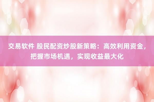 交易软件 股民配资炒股新策略：高效利用资金，把握市场机遇，实现收益最大化