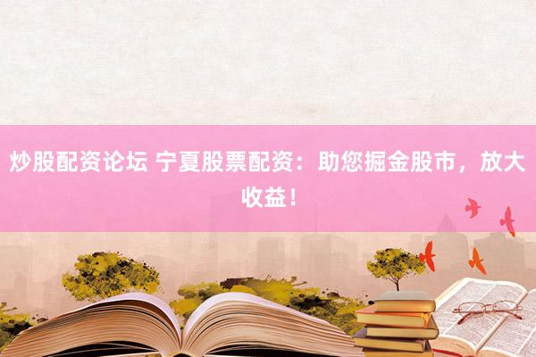 炒股配资论坛 宁夏股票配资：助您掘金股市，放大收益！