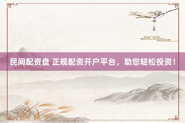 民间配资盘 正规配资开户平台，助您轻松投资！