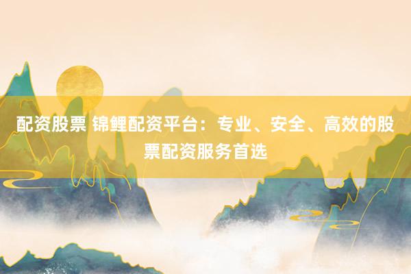 配资股票 锦鲤配资平台：专业、安全、高效的股票配资服务首选