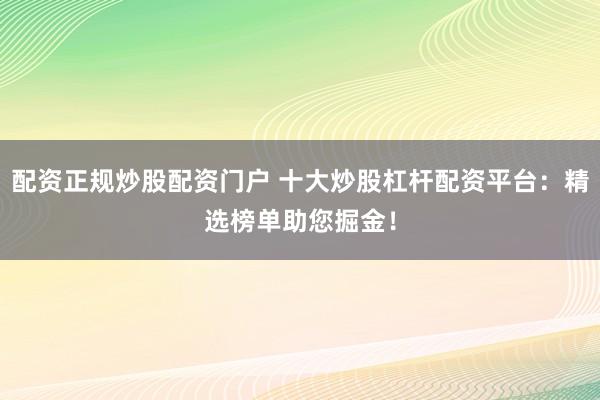 配资正规炒股配资门户 十大炒股杠杆配资平台：精选榜单助您掘金！