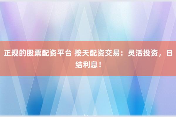 正规的股票配资平台 按天配资交易：灵活投资，日结利息！