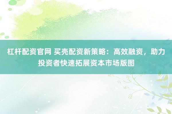 杠杆配资官网 买壳配资新策略：高效融资，助力投资者快速拓展资本市场版图