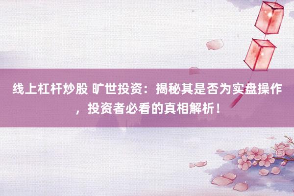 线上杠杆炒股 旷世投资：揭秘其是否为实盘操作，投资者必看的真相解析！