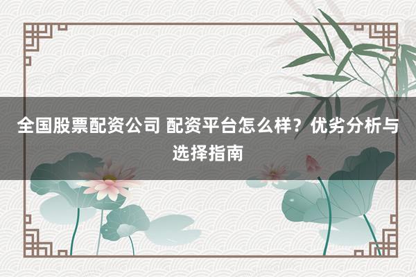 全国股票配资公司 配资平台怎么样？优劣分析与选择指南