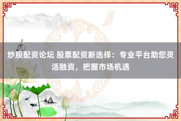 炒股配资论坛 股票配资新选择：专业平台助您灵活融资，把握市场机遇