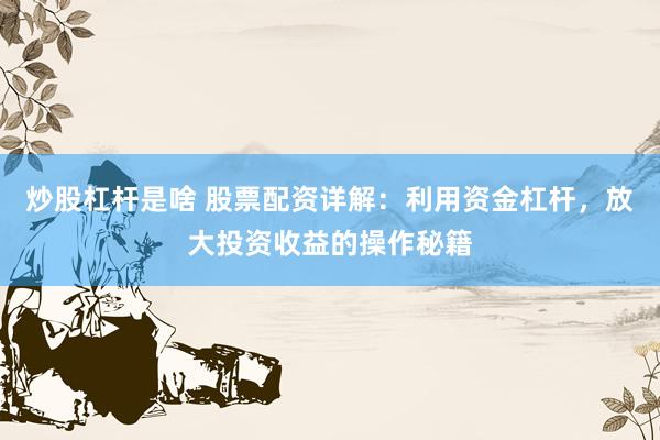 炒股杠杆是啥 股票配资详解：利用资金杠杆，放大投资收益的操作秘籍