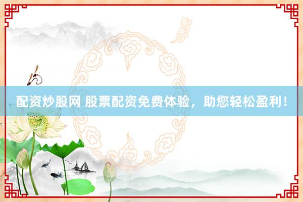 配资炒股网 股票配资免费体验，助您轻松盈利！