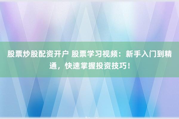 股票炒股配资开户 股票学习视频：新手入门到精通，快速掌握投资技巧！