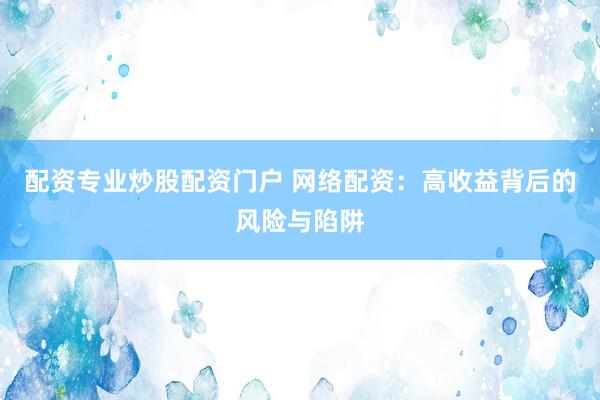 配资专业炒股配资门户 网络配资：高收益背后的风险与陷阱