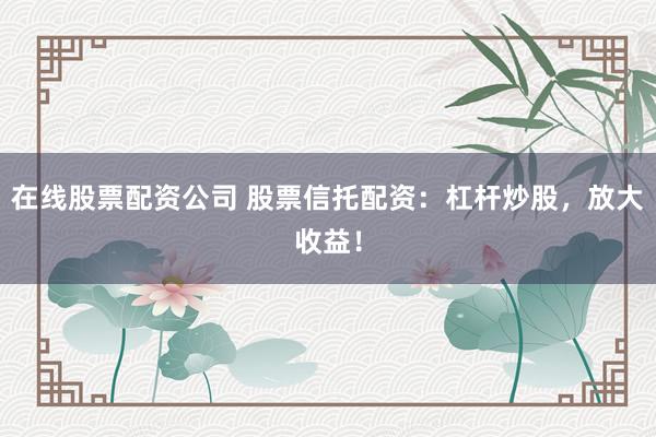 在线股票配资公司 股票信托配资：杠杆炒股，放大收益！
