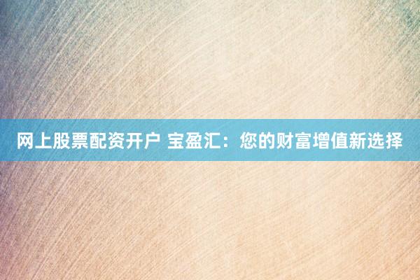 网上股票配资开户 宝盈汇：您的财富增值新选择