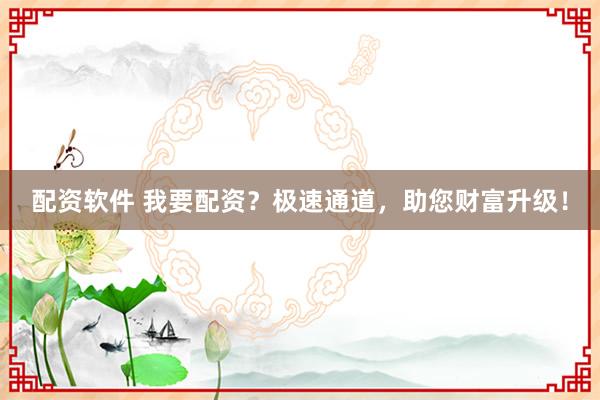 配资软件 我要配资？极速通道，助您财富升级！