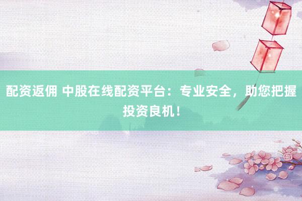 配资返佣 中股在线配资平台：专业安全，助您把握投资良机！