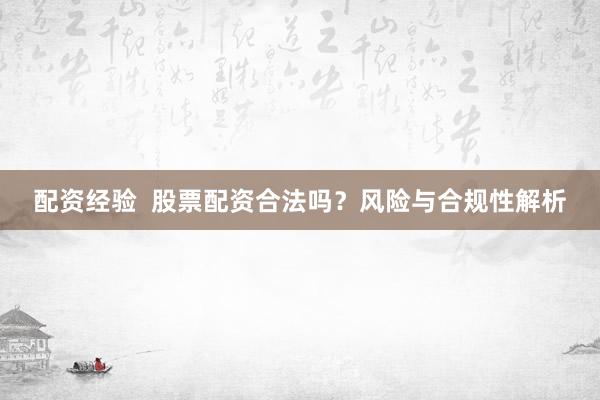 配资经验  股票配资合法吗？风险与合规性解析