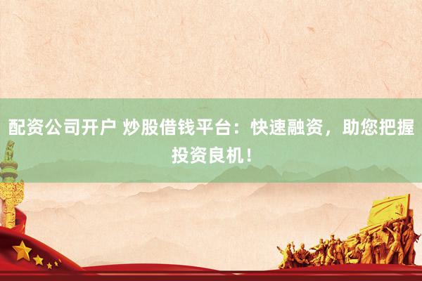 配资公司开户 炒股借钱平台：快速融资，助您把握投资良机！