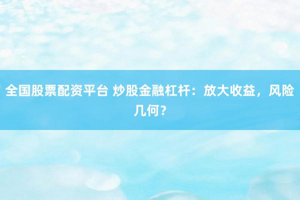全国股票配资平台 炒股金融杠杆：放大收益，风险几何？