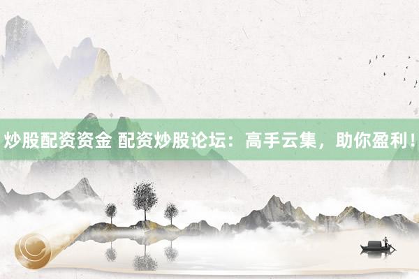炒股配资资金 配资炒股论坛：高手云集，助你盈利！