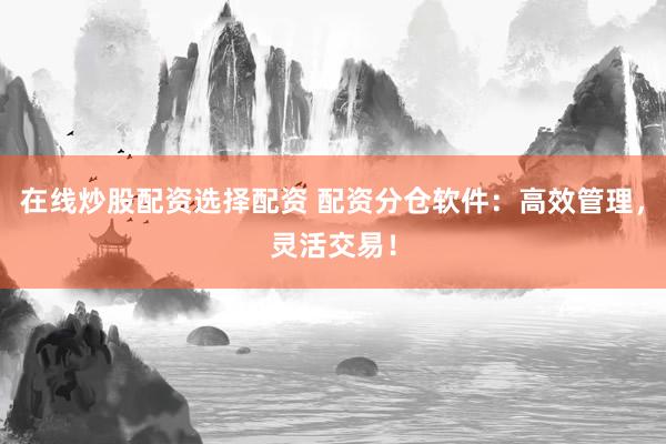 在线炒股配资选择配资 配资分仓软件：高效管理，灵活交易！