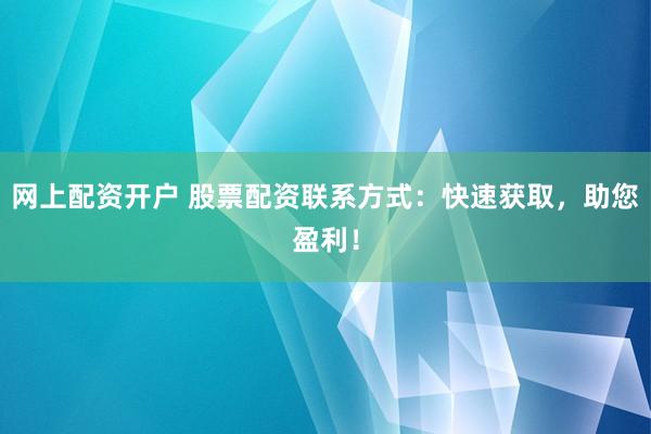 网上配资开户 股票配资联系方式：快速获取，助您盈利！