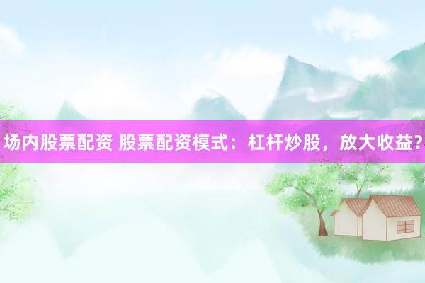 场内股票配资 股票配资模式：杠杆炒股，放大收益？