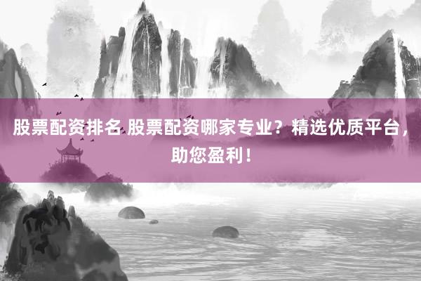 股票配资排名 股票配资哪家专业？精选优质平台，助您盈利！