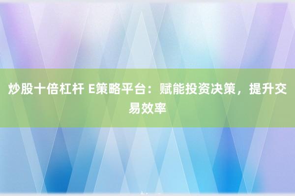 炒股十倍杠杆 E策略平台：赋能投资决策，提升交易效率