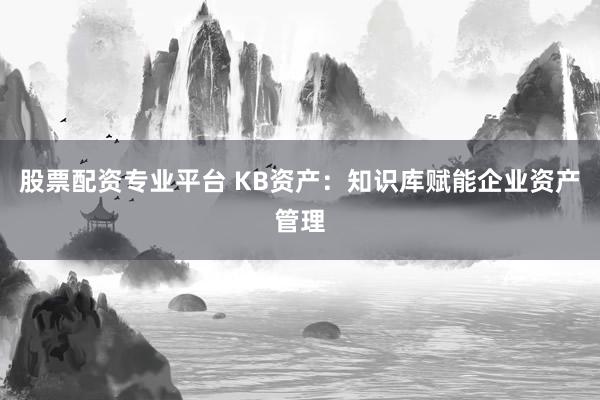 股票配资专业平台 KB资产：知识库赋能企业资产管理