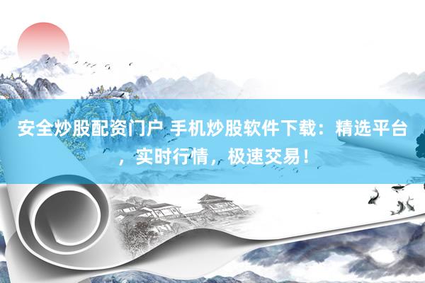 安全炒股配资门户 手机炒股软件下载：精选平台，实时行情，极速交易！