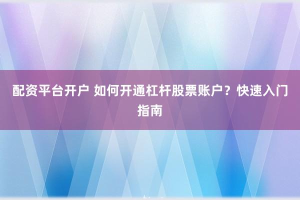 配资平台开户 如何开通杠杆股票账户？快速入门指南