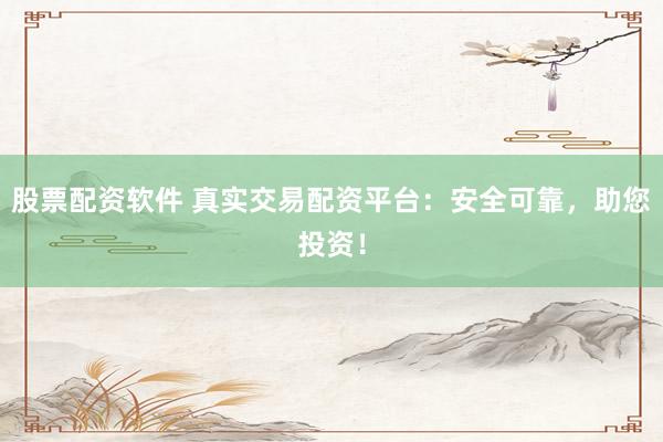 股票配资软件 真实交易配资平台：安全可靠，助您投资！