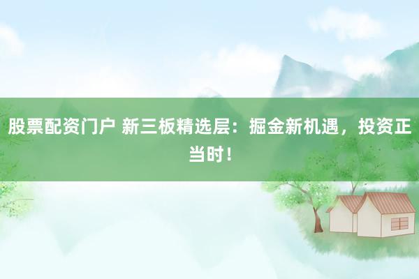 股票配资门户 新三板精选层：掘金新机遇，投资正当时！