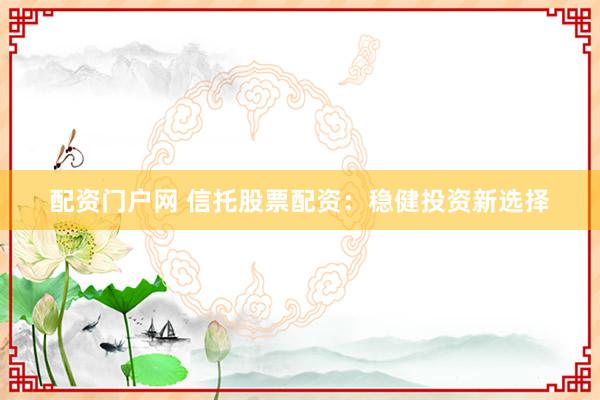 配资门户网 信托股票配资：稳健投资新选择