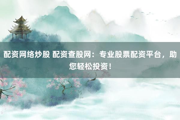 配资网络炒股 配资查股网：专业股票配资平台，助您轻松投资！