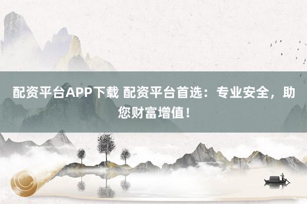配资平台APP下载 配资平台首选：专业安全，助您财富增值！