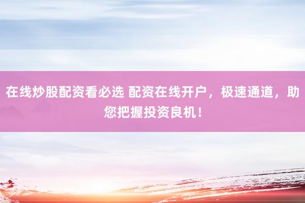 在线炒股配资看必选 配资在线开户，极速通道，助您把握投资良机！