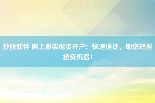 炒股软件 网上股票配资开户：快速便捷，助您把握投资机遇！