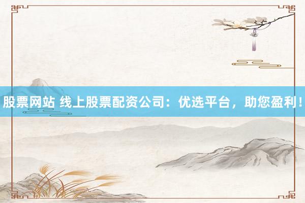 股票网站 线上股票配资公司：优选平台，助您盈利！