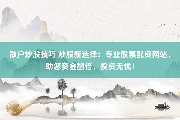 散户炒股技巧 炒股新选择：专业股票配资网站，助您资金翻倍，投资无忧！