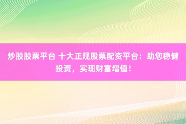 炒股股票平台 十大正规股票配资平台：助您稳健投资，实现财富增值！