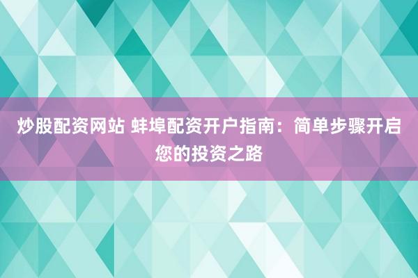 炒股配资网站 蚌埠配资开户指南：简单步骤开启您的投资之路