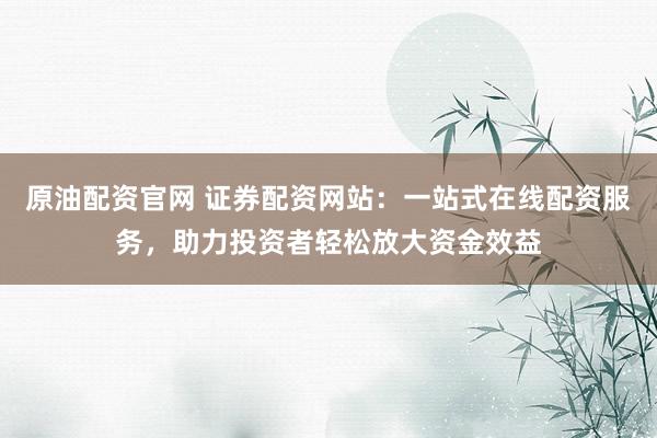 原油配资官网 证券配资网站：一站式在线配资服务，助力投资者轻松放大资金效益