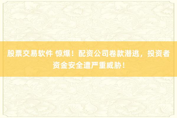 股票交易软件 惊爆！配资公司卷款潜逃，投资者资金安全遭严重威胁！
