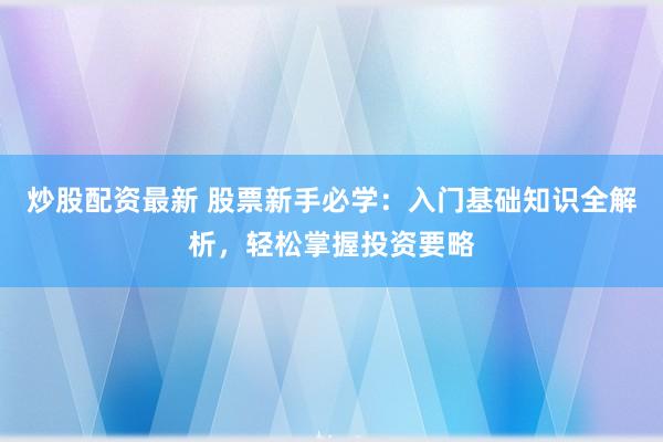 炒股配资最新 股票新手必学：入门基础知识全解析，轻松掌握投资要略