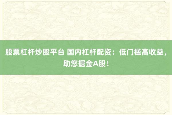 股票杠杆炒股平台 国内杠杆配资：低门槛高收益，助您掘金A股！