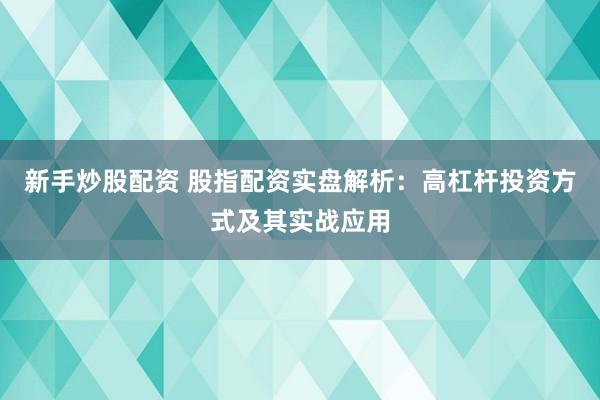 新手炒股配资 股指配资实盘解析：高杠杆投资方式及其实战应用