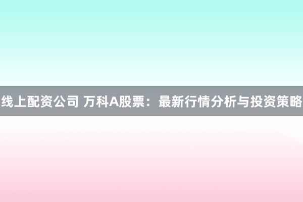 线上配资公司 万科A股票：最新行情分析与投资策略