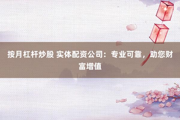 按月杠杆炒股 实体配资公司：专业可靠，助您财富增值